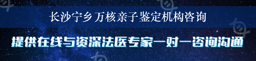 长沙宁乡万核亲子鉴定机构咨询